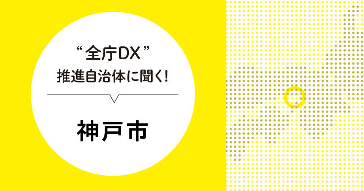 システム内製化で攻める！神戸市が進める全庁DXとは。