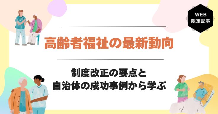 高齢者福祉の最新動向を解説｜制度改正の要点と自治体の成功事例から学ぶ
