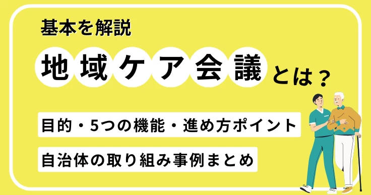 地域ケア会議とは？目的や5つの機能から自治体の成功事例まで解説